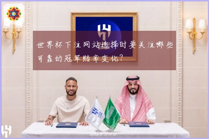 世界杯下注网站选择时要关注哪些可靠的冠军赔率变化？