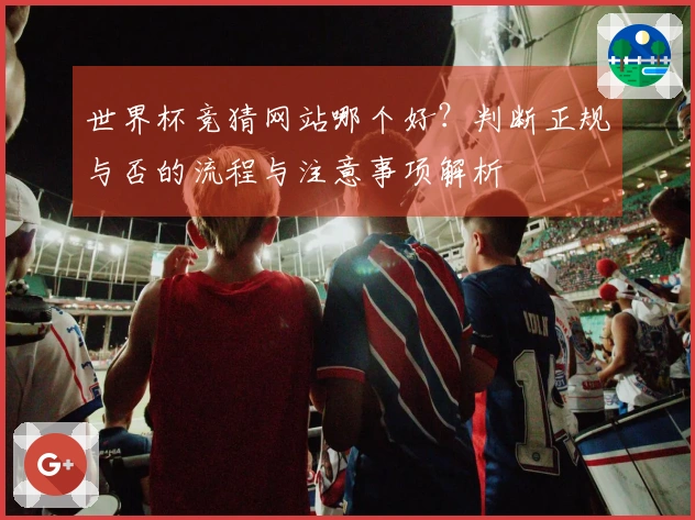 世界杯竞猜网站哪个好？判断正规与否的流程与注意事项解析
