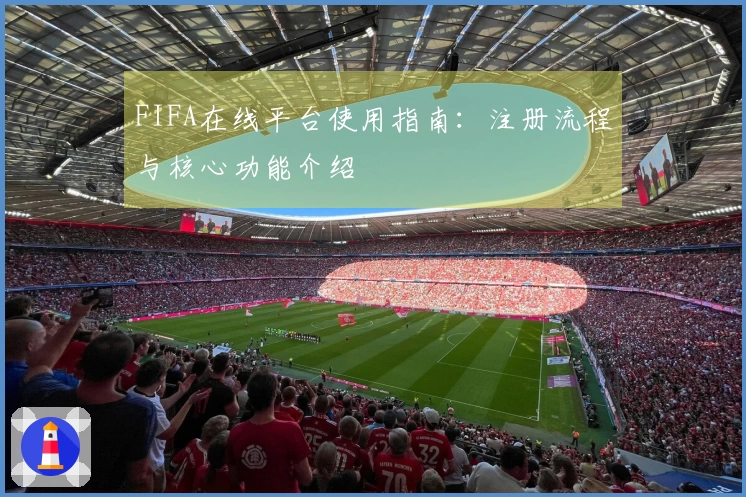 FIFA在线平台使用指南:注册流程与核心功能介绍