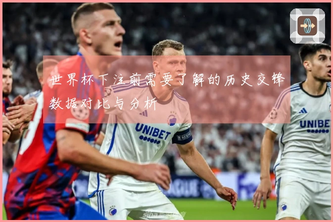 世界杯下注前需要了解的历史交锋数据对比与分析