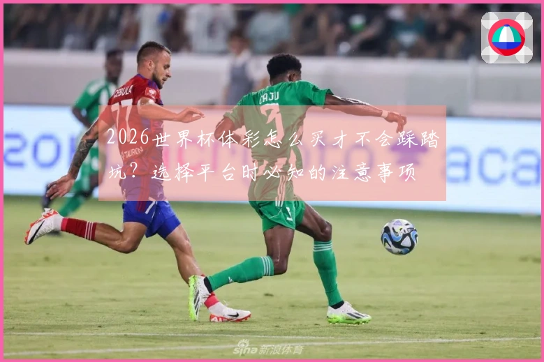 2026世界杯体彩怎么买才不会踩踏坑?选择平台时必知的注意事项