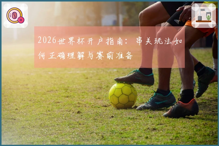 2026世界杯开户指南：串关玩法如何正确理解与赛前准备