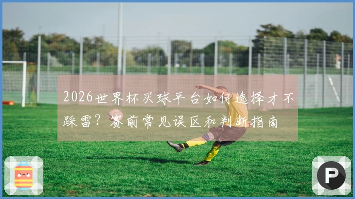 2026世界杯买球平台如何选择才不踩雷?赛前常见误区和判断指南