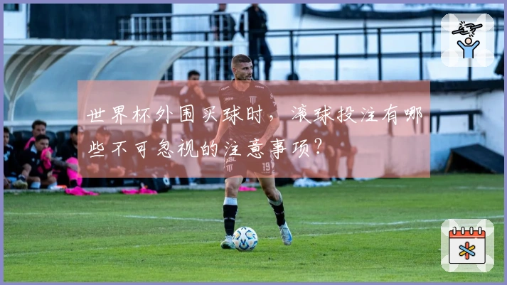 世界杯外围买球时，滚球投注有哪些不可忽视的注意事项？