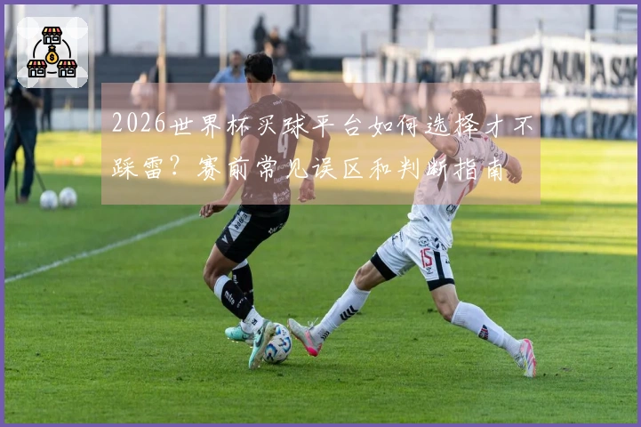 2026世界杯买球平台如何选择才不踩雷？赛前常见误区和判断指南