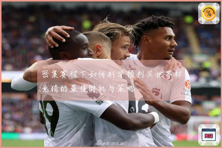 密集赛程下如何科学预判买世界杯竞猜的最佳时机与策略