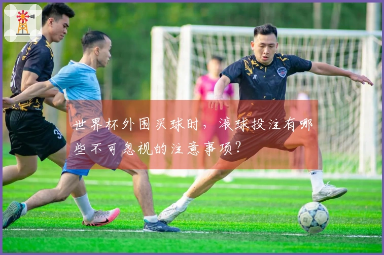 世界杯外围买球时,滚球投注有哪些不可忽视的注意事项?