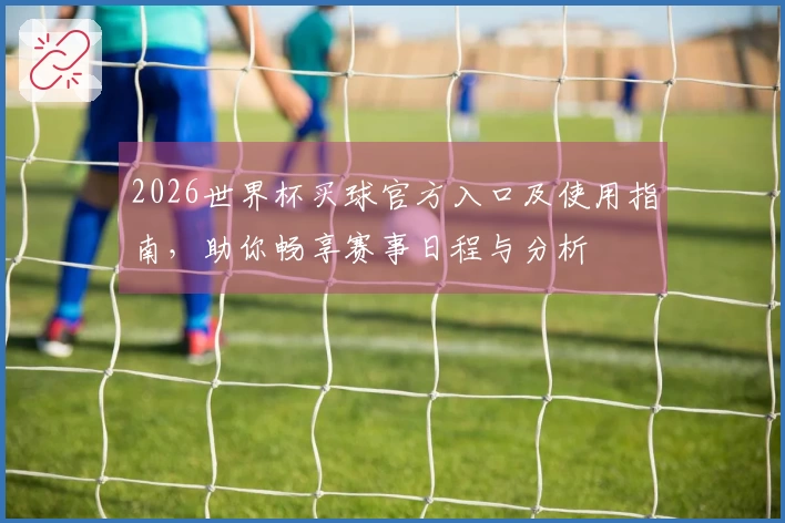 2026世界杯买球官方入口及使用指南，助你畅享赛事日程与分析
