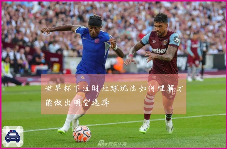 世界杯下注时让球玩法如何理解才能做出明智选择