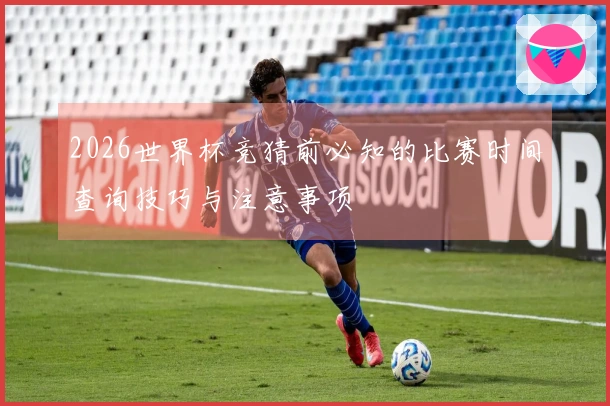 2026世界杯竞猜前必知的比赛时间查询技巧与注意事项