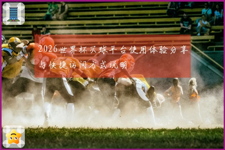 2026世界杯买球平台使用体验分享与快捷访问方式说明