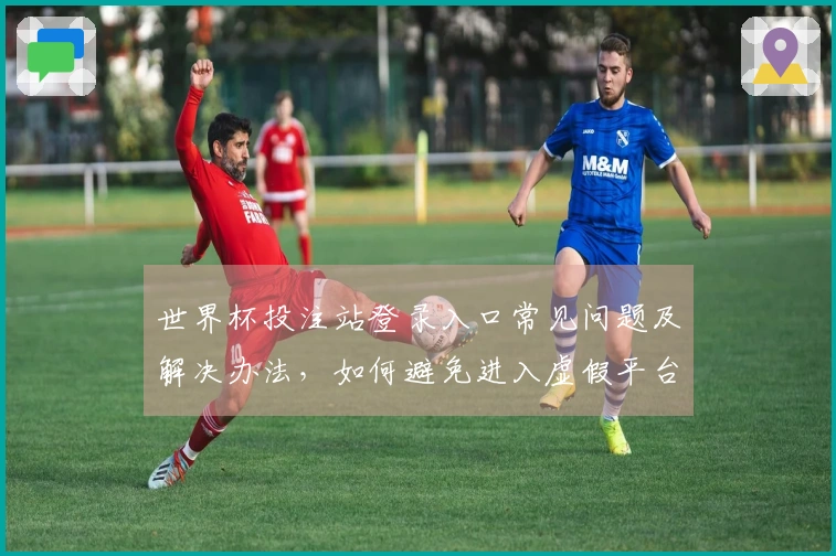 世界杯投注站登录入口常见问题及解决办法，如何避免进入虚假平台
