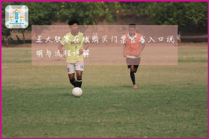 五大联赛在线购买门票官方入口说明与流程详解