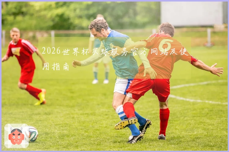 2026世界杯买球服务官方网站及使用指南