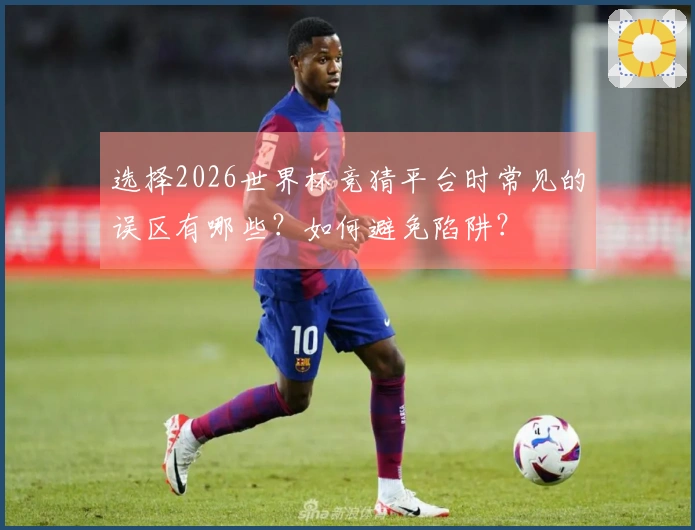 选择2026世界杯竞猜平台时常见的误区有哪些？如何避免陷阱？