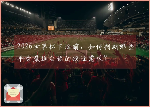 2026世界杯下注前，如何判断哪些平台最适合你的投注需求？
