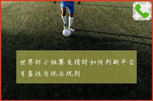世界杯小组赛竞猜时如何判断平台可靠性与玩法规则
