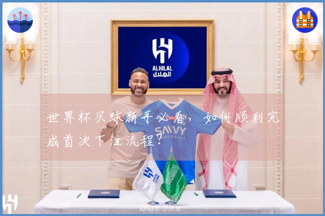 世界杯买球新手必看，如何顺利完成首次下注流程？