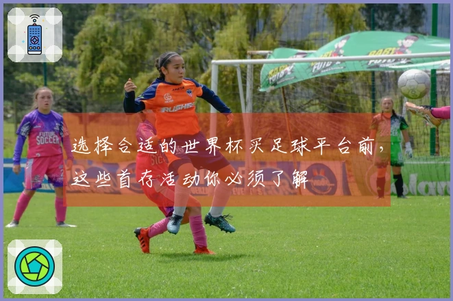 选择合适的世界杯买足球平台前，这些首存活动你必须了解