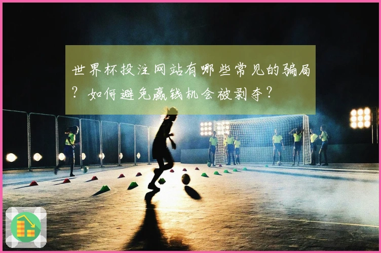 世界杯投注网站有哪些常见的骗局？如何避免赢钱机会被剥夺？