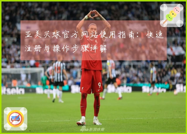 亚美买球官方网站使用指南：快速注册与操作步骤详解