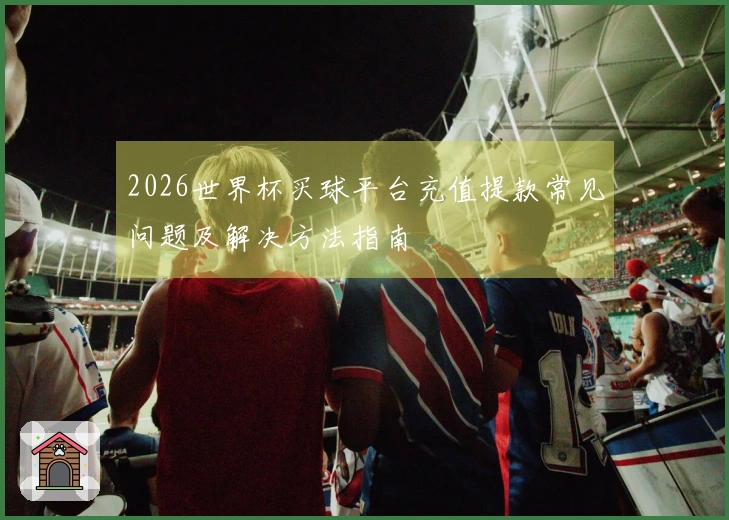 2026世界杯买球平台充值提款常见问题及解决方法指南