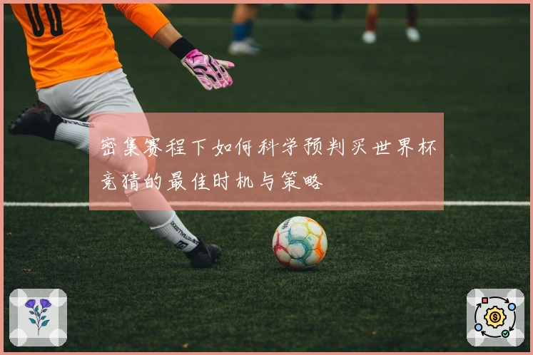 密集赛程下如何科学预判买世界杯竞猜的最佳时机与策略